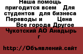 Наша помощь пригодится всем.. Для студентов  для бизнеса. Переводы и ... › Цена ­ 200 - Все города Другое . Чукотский АО,Анадырь г.